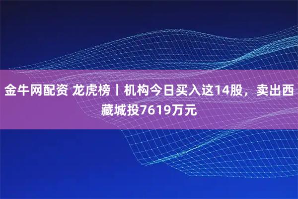 金牛网配资 龙虎榜丨机构今日买入这14股，卖出西藏城投7619万元