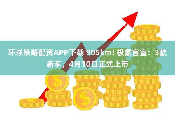 环球策略配资APP下载 905km! 极氪官宣：3款新车，4月10日正式上市