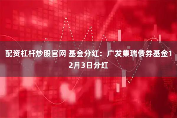 配资杠杆炒股官网 基金分红：广发集瑞债券基金12月3日分红
