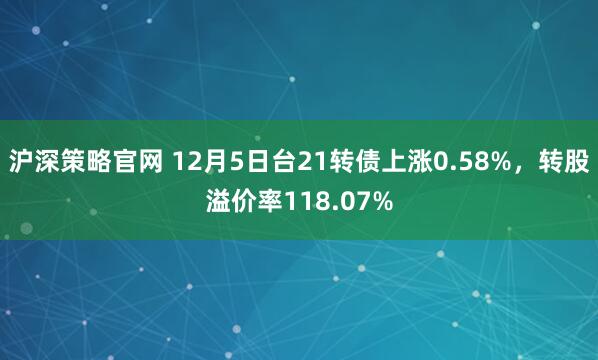 沪深策略官网 12月5日台21转债上涨0.58%，转股溢价率118.07%