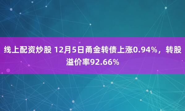 线上配资炒股 12月5日甬金转债上涨0.94%，转股溢价率92.66%