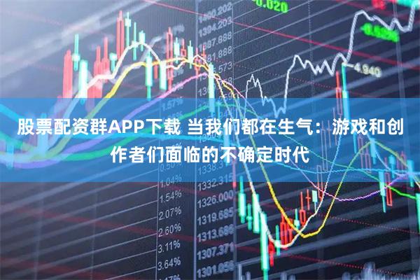 股票配资群APP下载 当我们都在生气：游戏和创作者们面临的不确定时代