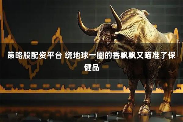 策略股配资平台 绕地球一圈的香飘飘又瞄准了保健品