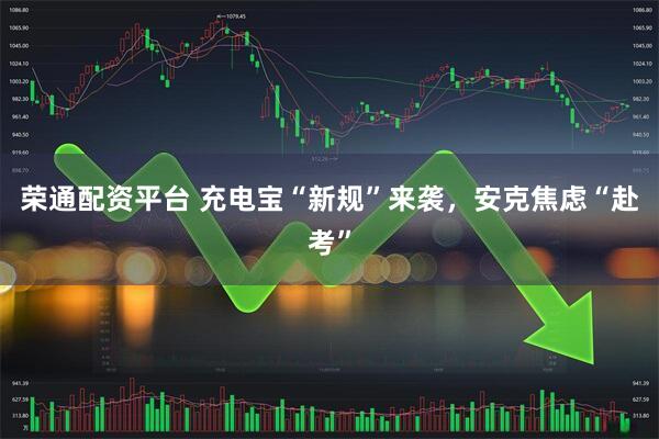 荣通配资平台 充电宝“新规”来袭，安克焦虑“赴考”