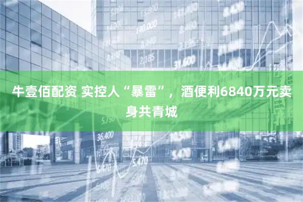 牛壹佰配资 实控人“暴雷”，酒便利6840万元卖身共青城