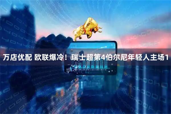 万店优配 欧联爆冷！瑞士超第4伯尔尼年轻人主场1