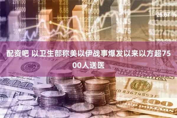 配资吧 以卫生部称美以伊战事爆发以来以方超7500人送医