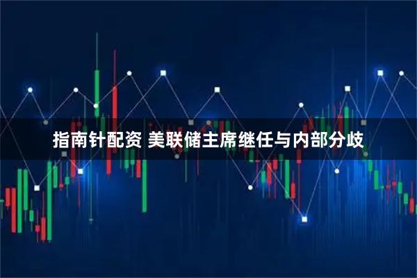 指南针配资 美联储主席继任与内部分歧