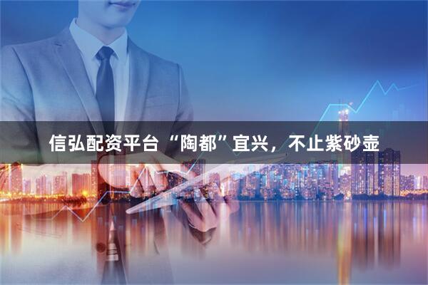 信弘配资平台 “陶都”宜兴，不止紫砂壶