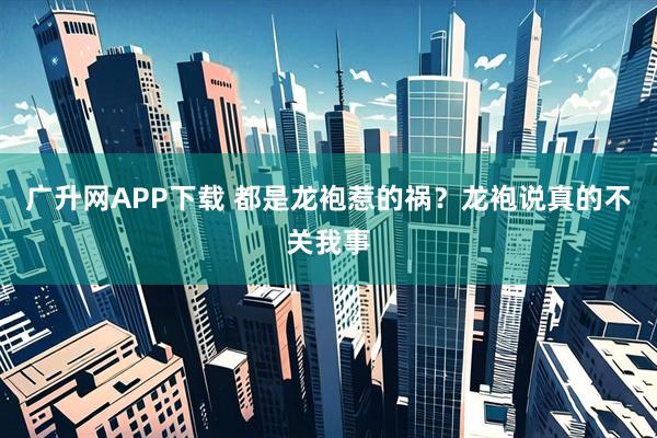 广升网APP下载 都是龙袍惹的祸？龙袍说真的不关我事
