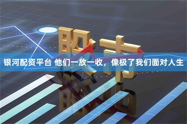 银河配资平台 他们一放一收，像极了我们面对人生