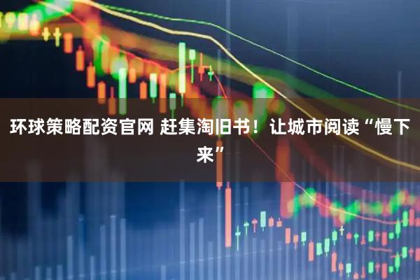 环球策略配资官网 赶集淘旧书！让城市阅读“慢下来”
