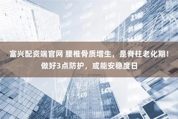 富兴配资端官网 腰椎骨质增生，是脊柱老化期！做好3点防护，或能安稳度日