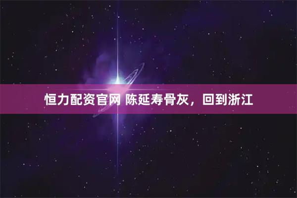恒力配资官网 陈延寿骨灰，回到浙江