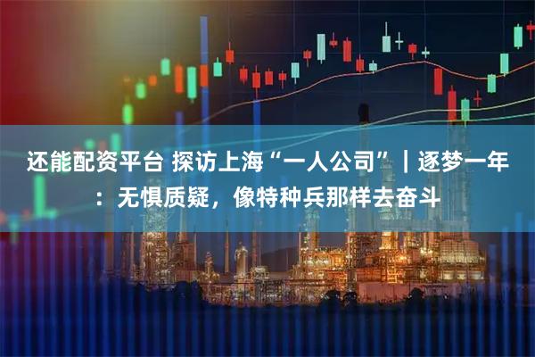 还能配资平台 探访上海“一人公司”｜逐梦一年：无惧质疑，像特种兵那样去奋斗