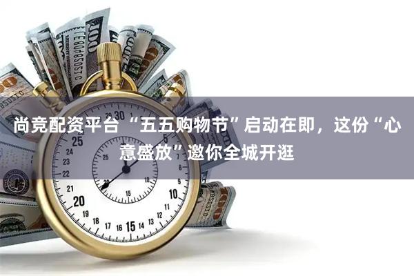 尚竞配资平台 “五五购物节”启动在即，这份“心意盛放”邀你全城开逛